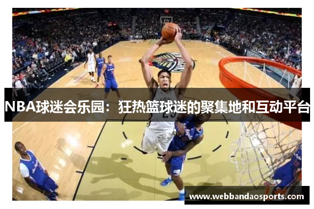 NBA球迷会乐园：狂热篮球迷的聚集地和互动平台