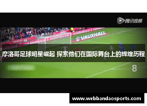 摩洛哥足球明星崛起 探索他们在国际舞台上的辉煌历程