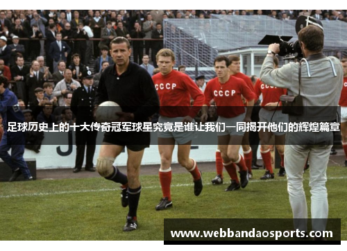 足球历史上的十大传奇冠军球星究竟是谁让我们一同揭开他们的辉煌篇章