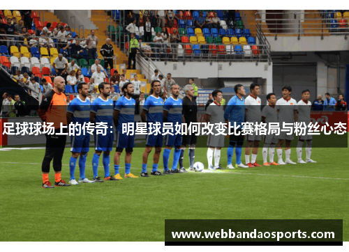 足球球场上的传奇：明星球员如何改变比赛格局与粉丝心态
