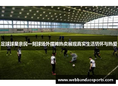 足球球星亲民一刻球场外摆摊热卖展现真实生活情怀与热爱