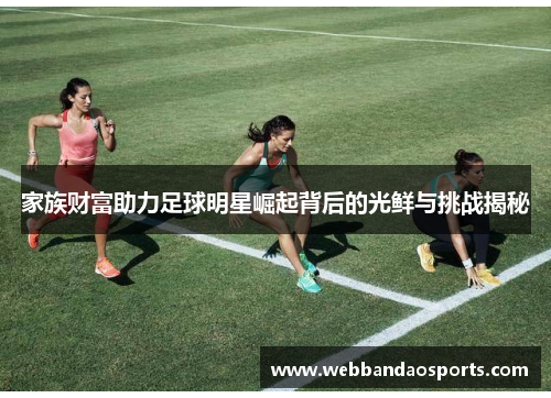 家族财富助力足球明星崛起背后的光鲜与挑战揭秘
