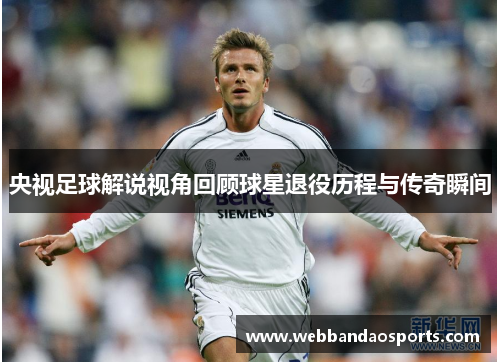 央视足球解说视角回顾球星退役历程与传奇瞬间