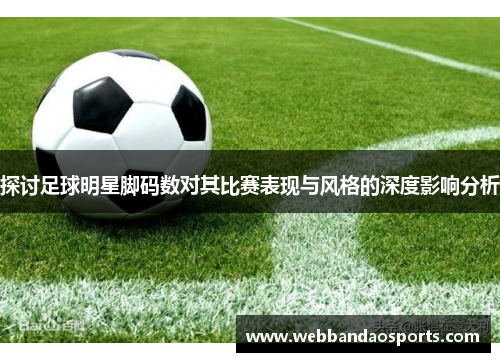 探讨足球明星脚码数对其比赛表现与风格的深度影响分析