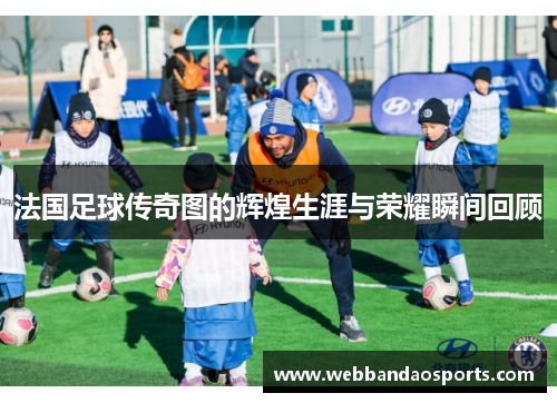 法国足球传奇图的辉煌生涯与荣耀瞬间回顾