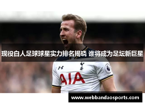 现役白人足球球星实力排名揭晓 谁将成为足坛新巨星