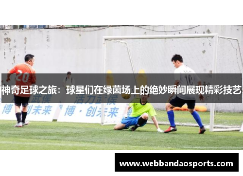神奇足球之旅：球星们在绿茵场上的绝妙瞬间展现精彩技艺