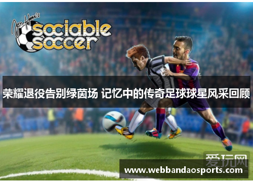 荣耀退役告别绿茵场 记忆中的传奇足球球星风采回顾