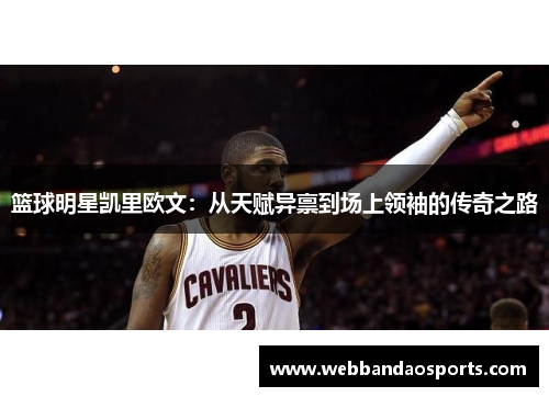 篮球明星凯里欧文：从天赋异禀到场上领袖的传奇之路