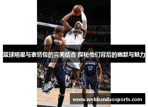 篮球明星与表情包的完美结合 探秘他们背后的幽默与魅力