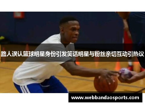 路人误认篮球明星身份引发笑话明星与粉丝亲切互动引热议