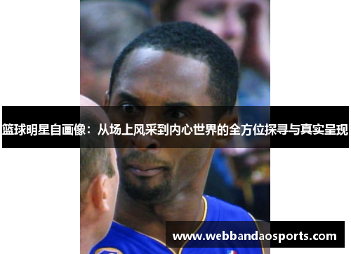 篮球明星自画像：从场上风采到内心世界的全方位探寻与真实呈现