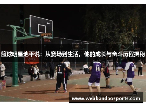 篮球明星地平说：从赛场到生活，他的成长与奋斗历程揭秘