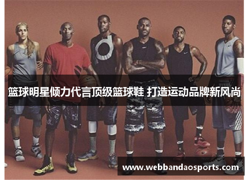 篮球明星倾力代言顶级篮球鞋 打造运动品牌新风尚