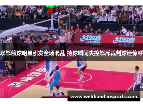暴怒篮球明星引发全场混乱 持球瞬间失控怒斥裁判球迷惊呼