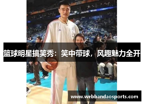 篮球明星搞笑秀：笑中带球，风趣魅力全开