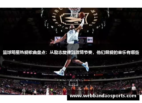 篮球明星热爱歌曲盘点：从励志旋律到激情节奏，他们最爱的音乐有哪些