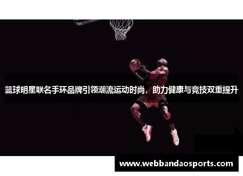 篮球明星联名手环品牌引领潮流运动时尚，助力健康与竞技双重提升