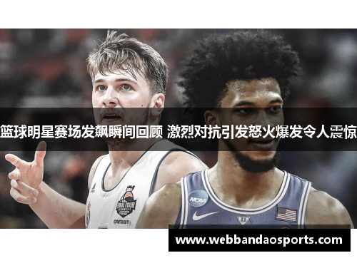篮球明星赛场发飙瞬间回顾 激烈对抗引发怒火爆发令人震惊