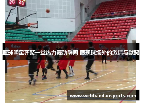 篮球明星齐聚一堂热力舞动瞬间 展现球场外的激情与默契