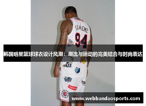 韩国明星篮球球衣设计风潮：潮流与运动的完美结合与时尚表达